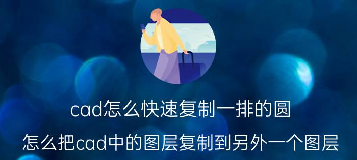 cad怎么快速复制一排的圆 怎么把cad中的图层复制到另外一个图层？